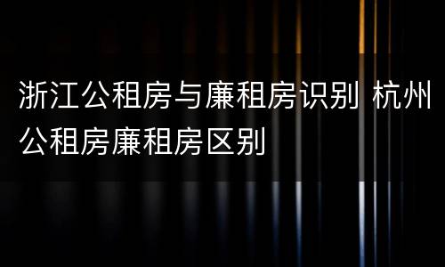浙江公租房与廉租房识别 杭州公租房廉租房区别