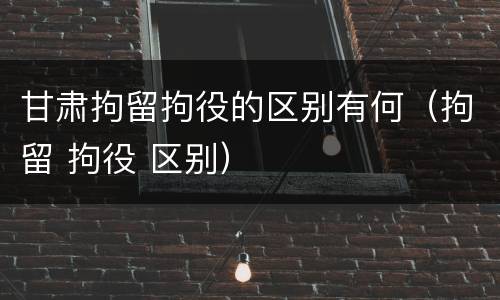 甘肃拘留拘役的区别有何（拘留 拘役 区别）