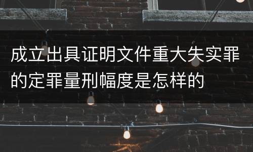成立出具证明文件重大失实罪的定罪量刑幅度是怎样的