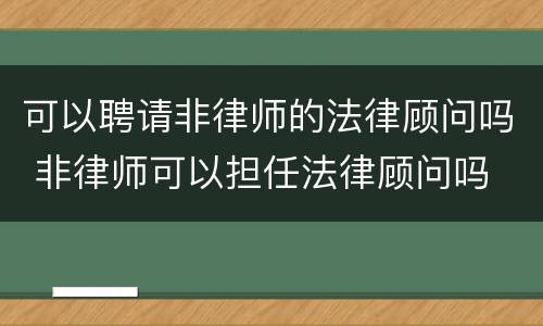 可以聘请非律师的法律顾问吗 非律师可以担任法律顾问吗