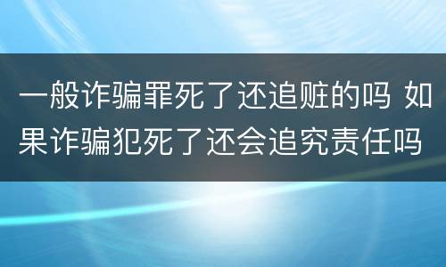 一般诈骗罪死了还追赃的吗 如果诈骗犯死了还会追究责任吗