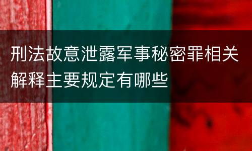 刑法故意泄露军事秘密罪相关解释主要规定有哪些
