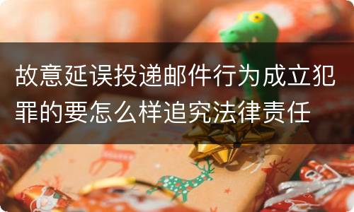 故意延误投递邮件行为成立犯罪的要怎么样追究法律责任