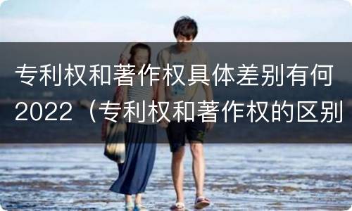 专利权和著作权具体差别有何2022（专利权和著作权的区别）