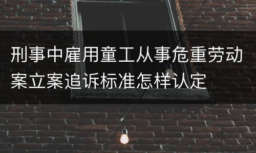 刑事中雇用童工从事危重劳动案立案追诉标准怎样认定
