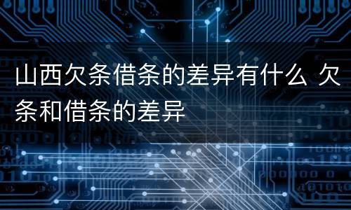 山西欠条借条的差异有什么 欠条和借条的差异