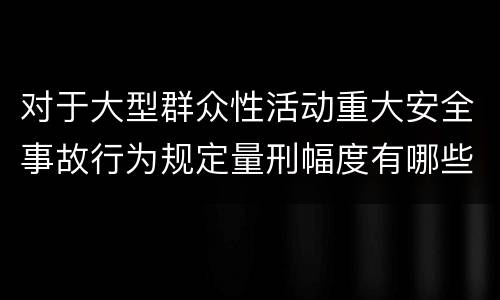 对于大型群众性活动重大安全事故行为规定量刑幅度有哪些