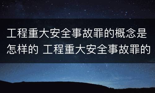 工程重大安全事故罪的概念是怎样的 工程重大安全事故罪的概念是怎样的呢