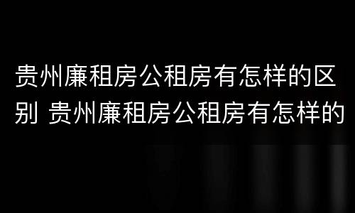 贵州廉租房公租房有怎样的区别 贵州廉租房公租房有怎样的区别呢