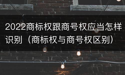 2022商标权跟商号权应当怎样识别（商标权与商号权区别）