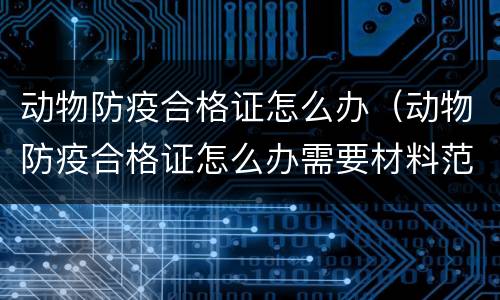 动物防疫合格证怎么办（动物防疫合格证怎么办需要材料范本）