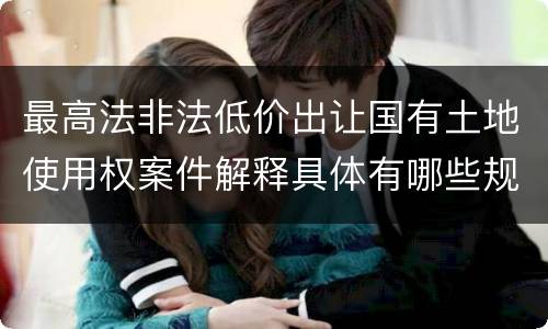 最高法非法低价出让国有土地使用权案件解释具体有哪些规定