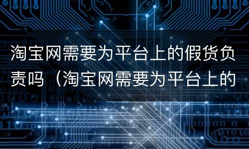 淘宝网需要为平台上的假货负责吗（淘宝网需要为平台上的假货负责吗）