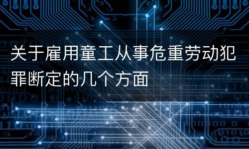 关于雇用童工从事危重劳动犯罪断定的几个方面