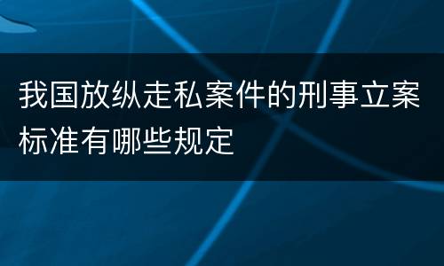 我国放纵走私案件的刑事立案标准有哪些规定