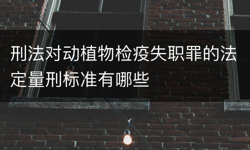 刑法对动植物检疫失职罪的法定量刑标准有哪些