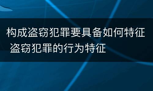 构成盗窃犯罪要具备如何特征 盗窃犯罪的行为特征