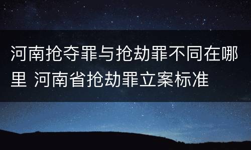 河南抢夺罪与抢劫罪不同在哪里 河南省抢劫罪立案标准