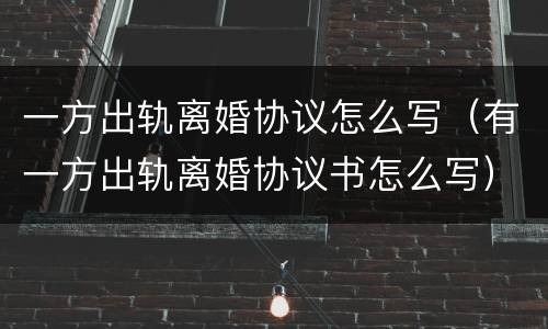 一方出轨离婚协议怎么写（有一方出轨离婚协议书怎么写）