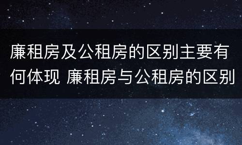 廉租房及公租房的区别主要有何体现 廉租房与公租房的区别是什么