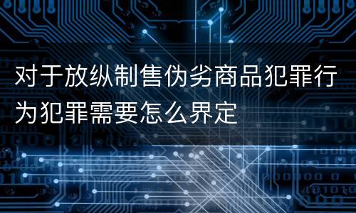 对于放纵制售伪劣商品犯罪行为犯罪需要怎么界定