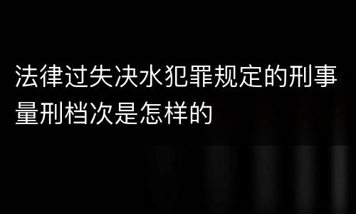 法律过失决水犯罪规定的刑事量刑档次是怎样的