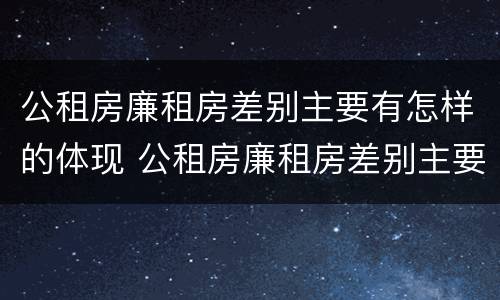 公租房廉租房差别主要有怎样的体现 公租房廉租房差别主要有怎样的体现和影响