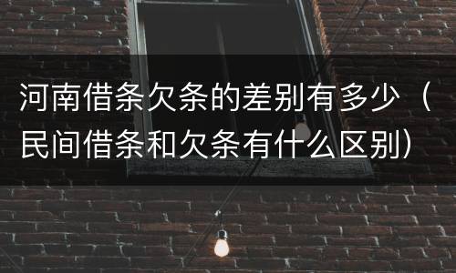 河南借条欠条的差别有多少（民间借条和欠条有什么区别）