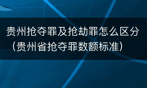 贵州抢夺罪及抢劫罪怎么区分（贵州省抢夺罪数额标准）
