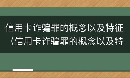 信用卡诈骗罪的概念以及特征（信用卡诈骗罪的概念以及特征是什么）