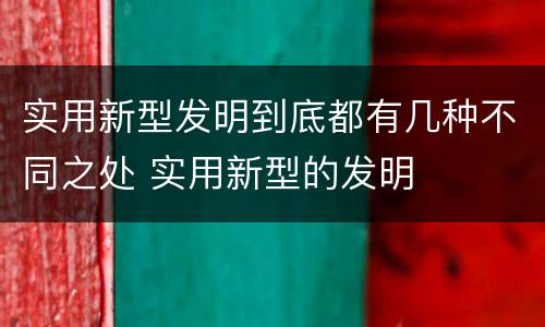实用新型发明到底都有几种不同之处 实用新型的发明