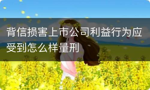 背信损害上市公司利益行为应受到怎么样量刑