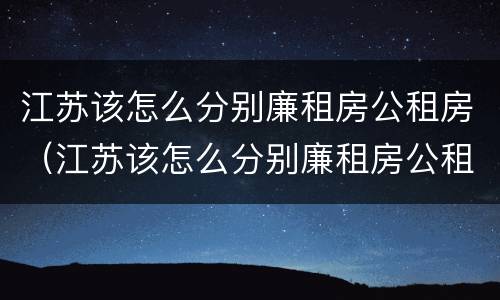 江苏该怎么分别廉租房公租房（江苏该怎么分别廉租房公租房和商品房）