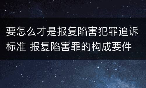 要怎么才是报复陷害犯罪追诉标准 报复陷害罪的构成要件