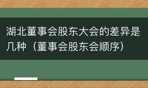 湖北董事会股东大会的差异是几种（董事会股东会顺序）