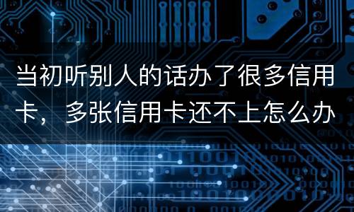 当初听别人的话办了很多信用卡，多张信用卡还不上怎么办