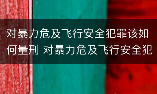 对暴力危及飞行安全犯罪该如何量刑 对暴力危及飞行安全犯罪该如何量刑处罚
