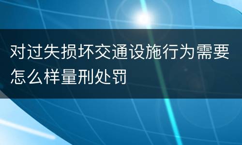 对过失损坏交通设施行为需要怎么样量刑处罚