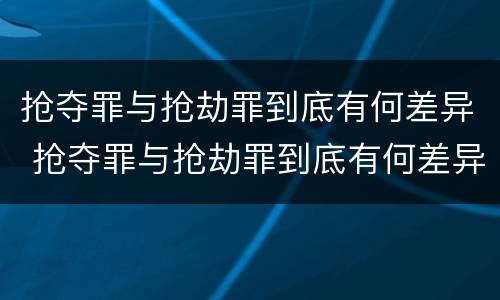抢夺罪与抢劫罪到底有何差异 抢夺罪与抢劫罪到底有何差异呢