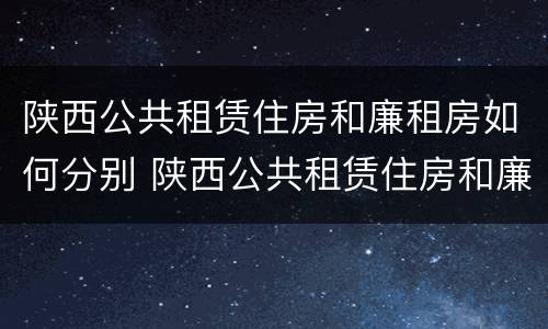 陕西公共租赁住房和廉租房如何分别 陕西公共租赁住房和廉租房如何分别选择