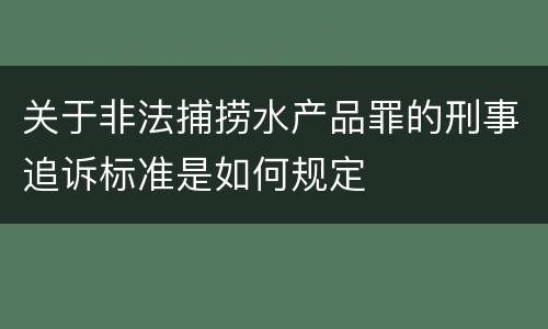 关于非法捕捞水产品罪的刑事追诉标准是如何规定