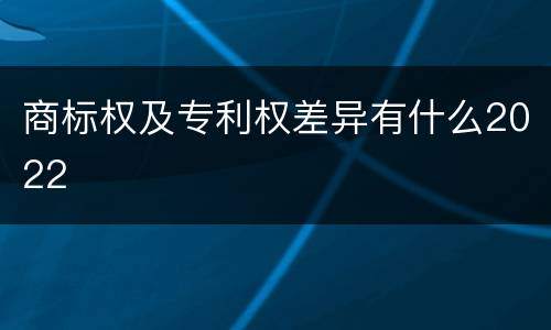 商标权及专利权差异有什么2022