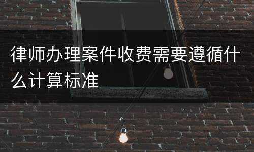 律师办理案件收费需要遵循什么计算标准