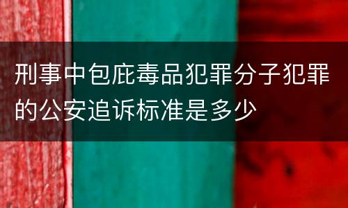刑事中包庇毒品犯罪分子犯罪的公安追诉标准是多少