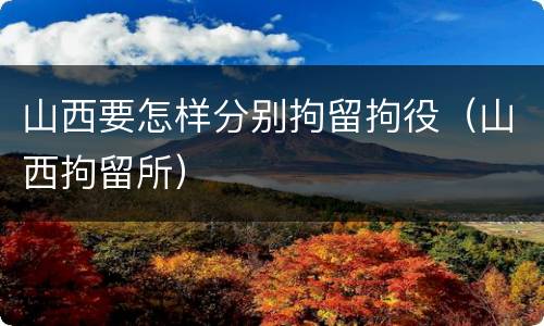 山西要怎样分别拘留拘役（山西拘留所）