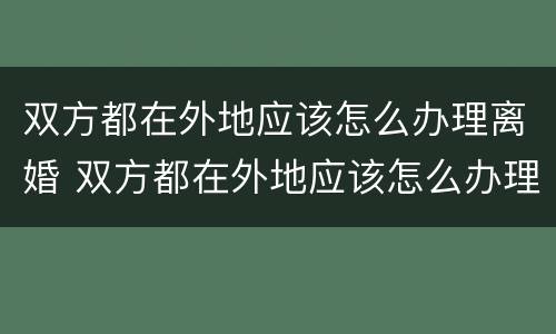 双方都在外地应该怎么办理离婚 双方都在外地应该怎么办理离婚手续