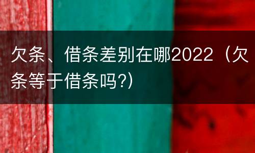 欠条、借条差别在哪2022（欠条等于借条吗?）