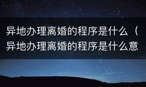 异地办理离婚的程序是什么（异地办理离婚的程序是什么意思）