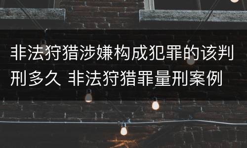 非法狩猎涉嫌构成犯罪的该判刑多久 非法狩猎罪量刑案例