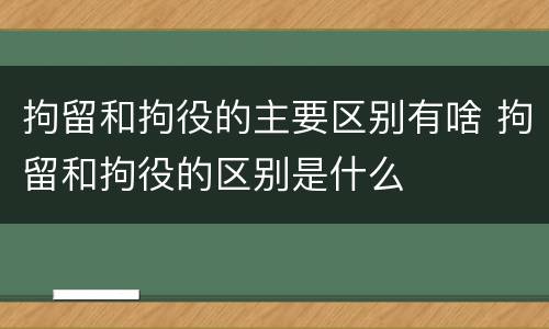 拘留和拘役的主要区别有啥 拘留和拘役的区别是什么